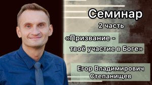 Егор Владимирович Степанищев
Семинар «Призвание - твоё участие в Боге»
2 часть.