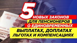 5 новых законов для пенсионеров о единовременных выплатах, доплатах, льготах и компенсациях