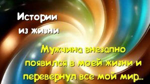 Истории из реальной жизни - Мужчина внезапно появился в моей жизни и перевернул все мой мир...
