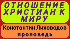 ОТНОШЕНИЕ ХРИСТИАН К МИРУ (Константин Лиховодов, проповедь).