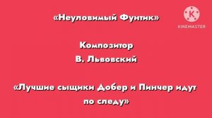 Неуловимый фунтик «Лучшие сыщики Добер и пинчер идут по следу» Композитор В. Львовский