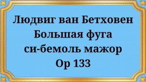 Людвиг ван Бетховен Большая фуга си-бемоль мажор Op 133
