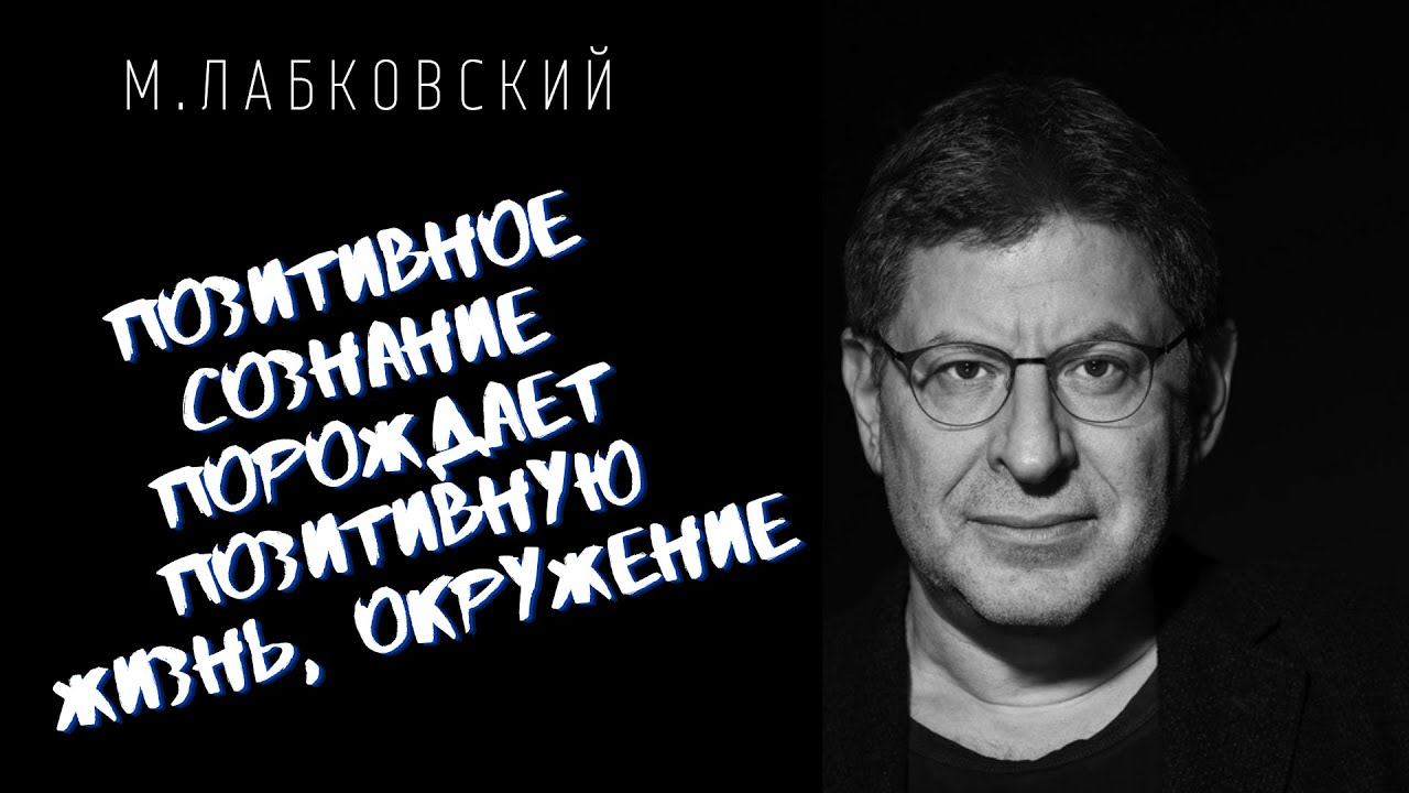 Михаил Лабковский / ПОЗИТИВНОЕ СОЗНАНИЕ ПОРОЖДАЕТ ПОЗИТИВНУЮ ЖИЗНЬ, ОКРУЖЕНИЕ