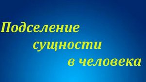 Подселение сущности в человека. Признаки подселения сущности.
