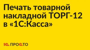 Инструкция по печати товарной накладной ТОРГ-12 в «1С:Касса»