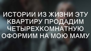 Истории из жизни Эту квартиру продадим Четырехкомнатную оформим на мою маму