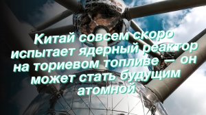 Китай совсем скоро испытает ядерный реактор на ториевом топливе — он может стать будущим атомной