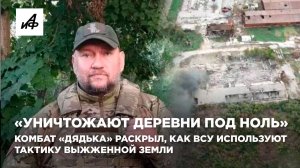 «Уничтожают деревни под ноль». Комбат «Дядька» раскрыл, как ВСУ используют тактику выжженной земли