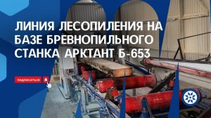 ЛИНИЯ ЛЕСОПИЛЕНИЯ на базе бревнопильного станка Арктант Б-653. Беларусь