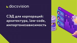 СЭД для корпораций_ архитектура, Low Code, импортонезависимость