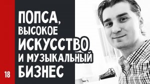 ПОПСА, высокое ИСКУССТВО и музыкальный БИЗНЕС (№18)