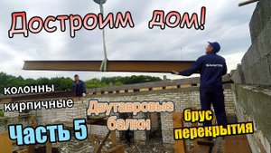 Достроим дом! / Колонны / Брус перекрытия/Крепление мауэрлата/Двутавровые балки/ Часть 5 (июль 2019)