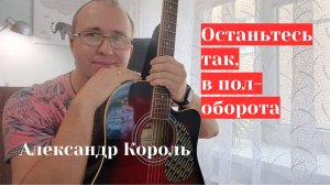 ОСТАНЬТЕСЬ ТАК, В ПОЛ ОБОРОТА - АЛЕКСАНДР КОРОЛЬ