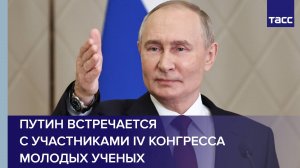 Путин встречается с участниками IV Конгресса молодых ученых