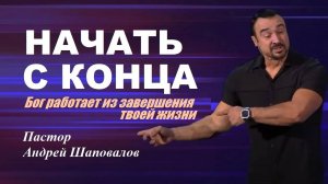 НАЧАТЬ С КОНЦА. Бог работает из завершения твоей жизни. Пастор Андрей Шаповалов.