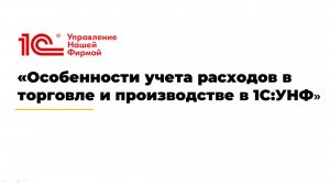 Вебинар «Особенности учета расходов в торговле и производстве в 1С:УНФ»