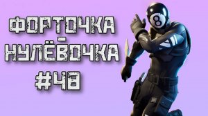 FORTNITE➤ФОРТОЧКА-НУЛЁВОЧКА #48