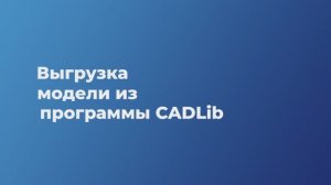 Урок 9. Выгрузка модели из программы CADLib