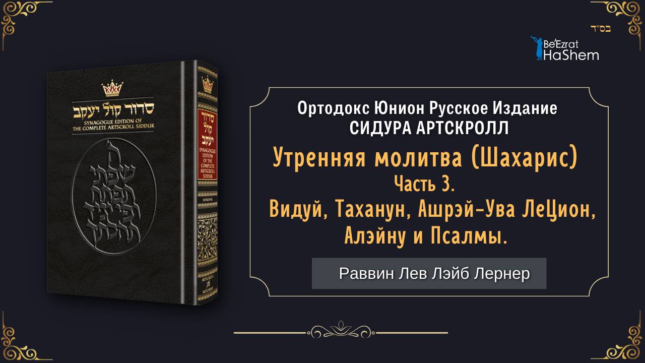 (3) Утренняя молитва (Шахарис). Видуй, Таханун, Ашрэй-Ува ЛеЦион, Алэйну и Псалмы.