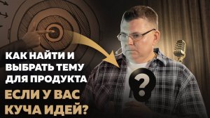 Как найти и выбрать тему для продукта, если у вас куча идей?