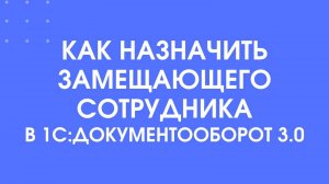 Как назначить замещающего сотрудника в 1С:Документооборот 3.0