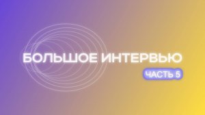 Большое интервью. Часть 5
