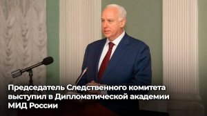 Председатель Следственного комитета выступил в Дипломатической академии МИД России