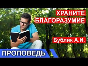 "ХРАНИТЕ БЛАГОРАЗУМИЕ" Бублик А.И. Проповедь МСЦ ЕХБ