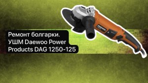 Ремонт болгарки. УШМ Daewoo Power Products DAG 1250-125   3 декабря.