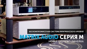 Серия M от Matrix Audio — новая High End линейка | Бескомпромиссная система флагманского уровня