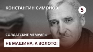 Константин Симонов. Солдатские мемуары. Фильм 5 — Не машина, а золото!