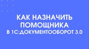 Как назначить помощника в 1С:Документооборот 3.0