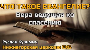 Что такое Евангелие? Вера ведущая ко спасению (Руслан Кузьмич)