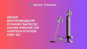 Ручной пылесос Dreame Z10 Station - эргономика и удобство использования!