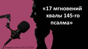 Бодрое утро 03.12 - «17 мгновений хвалы 145-го псалма»