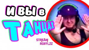 И ВЫ В ТАНЦАХ STREAM ROFFLZZ
