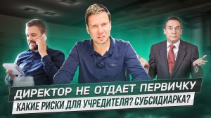 ДИРЕКТОР НЕ ОТДАЕТ ПЕРВИЧКУ! КАКИЕ РИСКИ ДЛЯ УЧРЕДИТЕЛЯ? СУБСИДИАРКА?