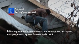 В Мариуполе восстанавливают частные дома, которые пострадали во время боевых действий