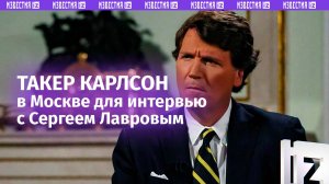 Такер Карлсон приехал в Москву для интервью с главой МИД РФ Сергеем Лавровым / Известия