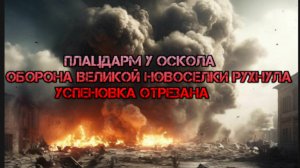 Украинский фронт-Плацдарм у Оскола. Оборона Великой Новоселки Рухнула Успеновка Отрезана