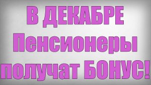В ДЕКАБРЕ Пенсионеры получат БОНУС!