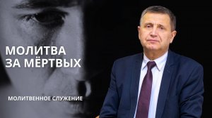 Молитвенное служение | 4.12 | Молитва за мёртвых