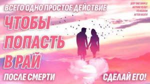 ВСЕГО ОДНО ДЕЙСТВИЕ для того, чтобы ПОПАСТЬ В РАЙ после смерти. Сделай его и обретешь счастье