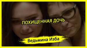 ПОХИЩЕННАЯ_ДОЧЬ._ВЕДЬМИНА_ИЗБА