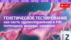Повышения доступности генетического тестирования в здравоохранении РФ / Пресс-конференция «Известий»