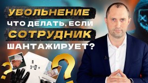 Увольнение. Что делать, если сотрудник шантажирует?