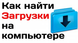 Как найти загрузки на компьютере
