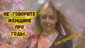 Не говорите женщине про годы — они прекрасны, дар им от природы..