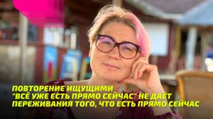 Повторение ищущими "всё уже есть прямо сейчас" не даёт переживания того, что есть прямо сейчас