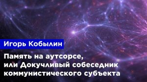 Игорь Кобылин — Память на аутсорсе, или Докучливый собеседник коммунистического субъекта